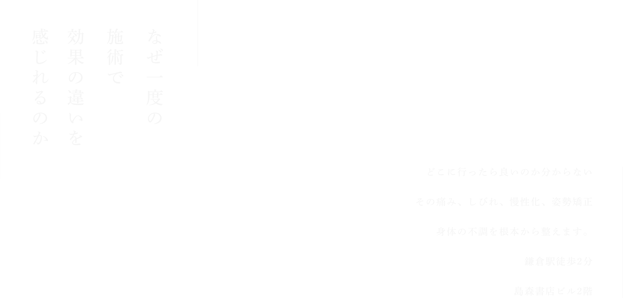 なぜ一度の施術で効果の違いを感じれるのか  どこに行ったら良いのか分からない
その痛み、しびれ、慢性化、姿勢矯正
身体の不調を根本から整えます。
鎌倉駅徒歩2分
